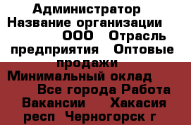 Администратор › Название организации ­ OptGrant, ООО › Отрасль предприятия ­ Оптовые продажи › Минимальный оклад ­ 23 000 - Все города Работа » Вакансии   . Хакасия респ.,Черногорск г.